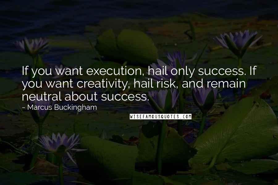 Marcus Buckingham Quotes: If you want execution, hail only success. If you want creativity, hail risk, and remain neutral about success.