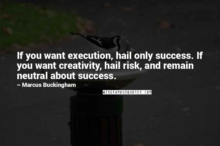 Marcus Buckingham Quotes: If you want execution, hail only success. If you want creativity, hail risk, and remain neutral about success.