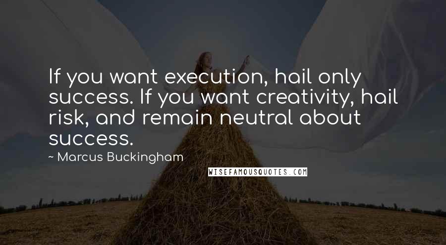 Marcus Buckingham Quotes: If you want execution, hail only success. If you want creativity, hail risk, and remain neutral about success.