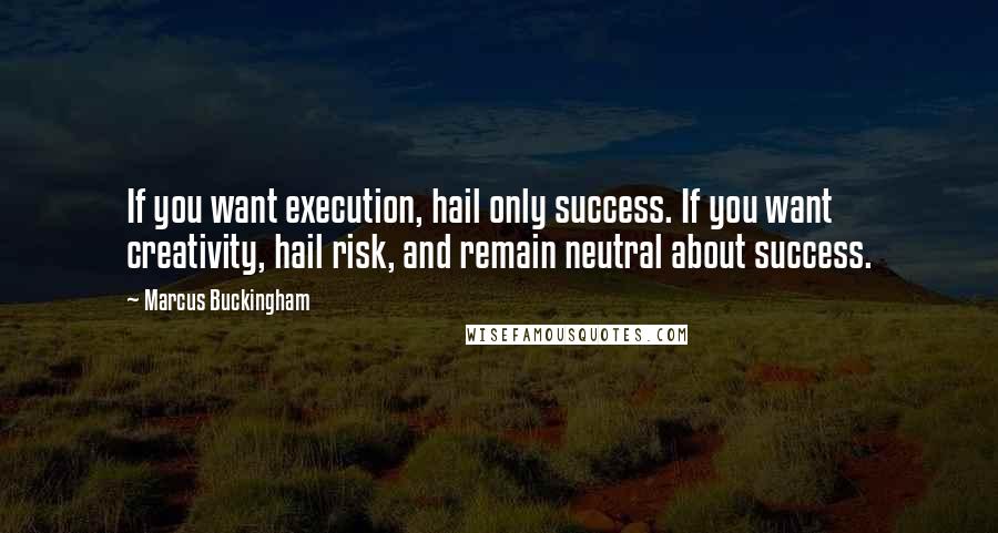 Marcus Buckingham Quotes: If you want execution, hail only success. If you want creativity, hail risk, and remain neutral about success.