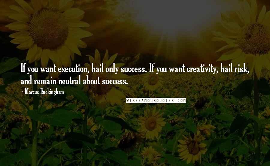 Marcus Buckingham Quotes: If you want execution, hail only success. If you want creativity, hail risk, and remain neutral about success.