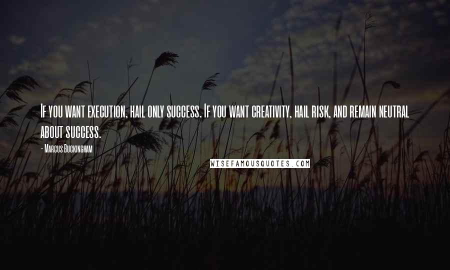 Marcus Buckingham Quotes: If you want execution, hail only success. If you want creativity, hail risk, and remain neutral about success.