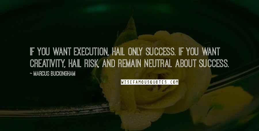 Marcus Buckingham Quotes: If you want execution, hail only success. If you want creativity, hail risk, and remain neutral about success.