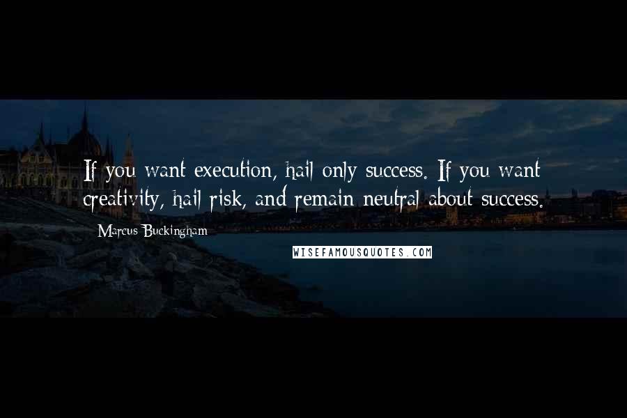 Marcus Buckingham Quotes: If you want execution, hail only success. If you want creativity, hail risk, and remain neutral about success.