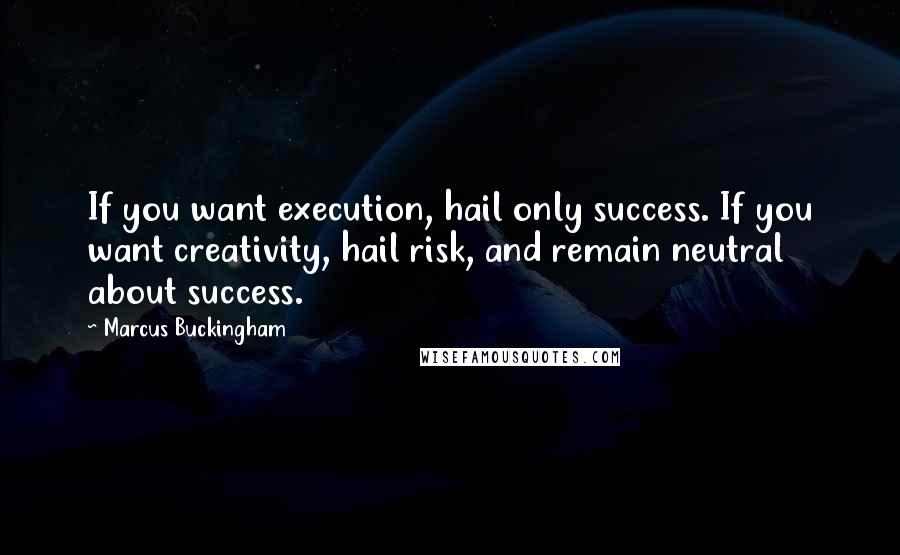 Marcus Buckingham Quotes: If you want execution, hail only success. If you want creativity, hail risk, and remain neutral about success.