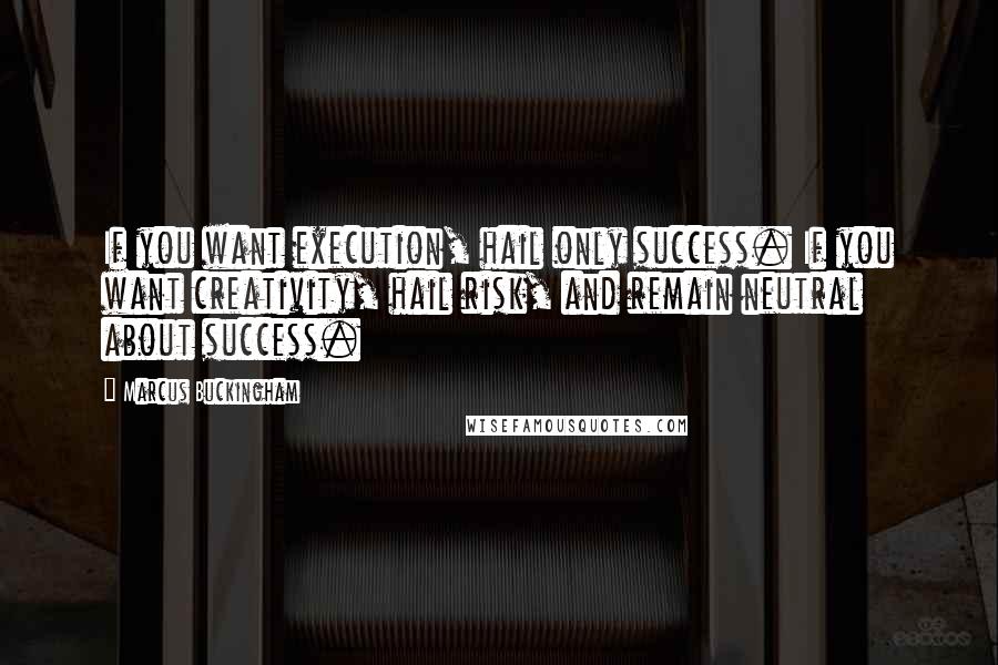 Marcus Buckingham Quotes: If you want execution, hail only success. If you want creativity, hail risk, and remain neutral about success.