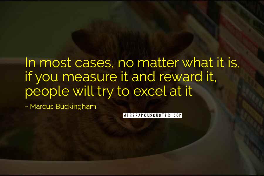 Marcus Buckingham Quotes: In most cases, no matter what it is, if you measure it and reward it, people will try to excel at it