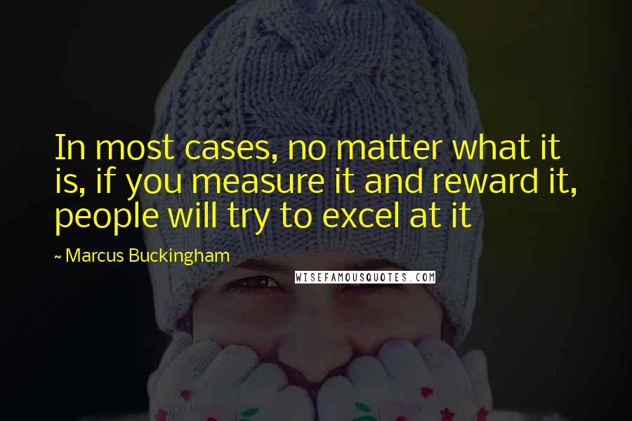 Marcus Buckingham Quotes: In most cases, no matter what it is, if you measure it and reward it, people will try to excel at it