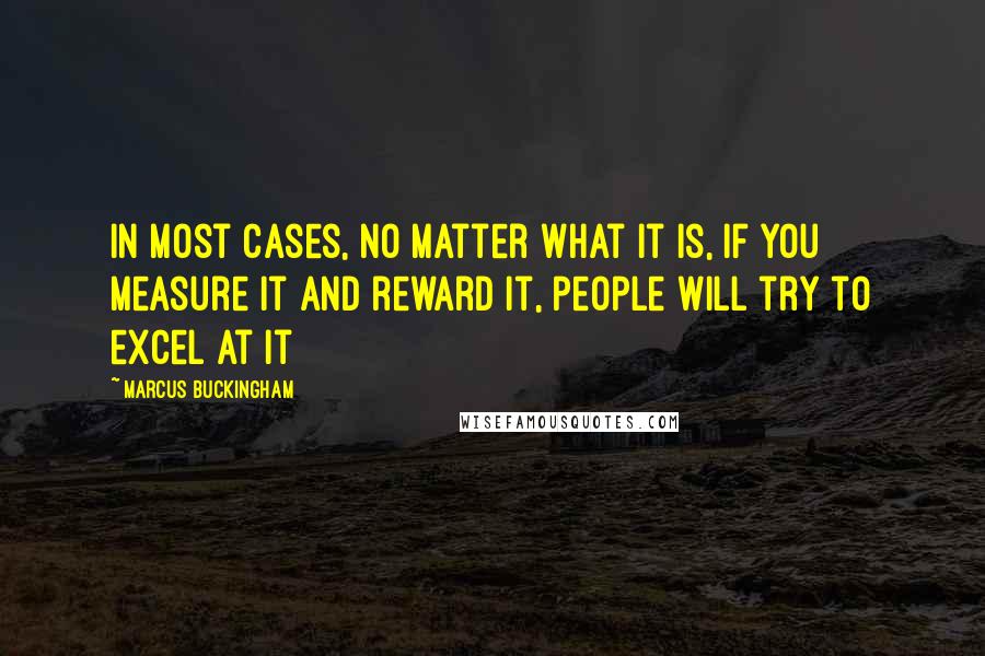 Marcus Buckingham Quotes: In most cases, no matter what it is, if you measure it and reward it, people will try to excel at it