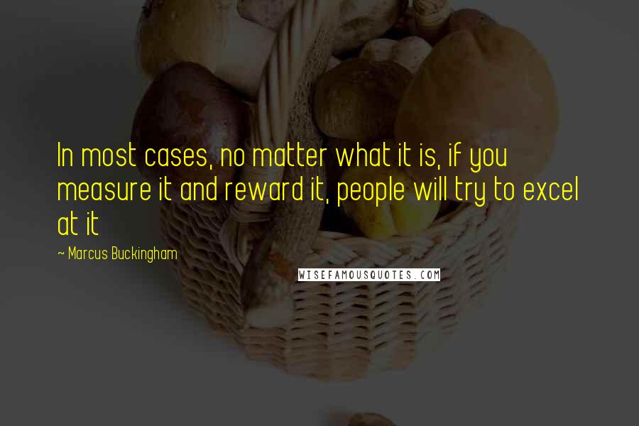 Marcus Buckingham Quotes: In most cases, no matter what it is, if you measure it and reward it, people will try to excel at it