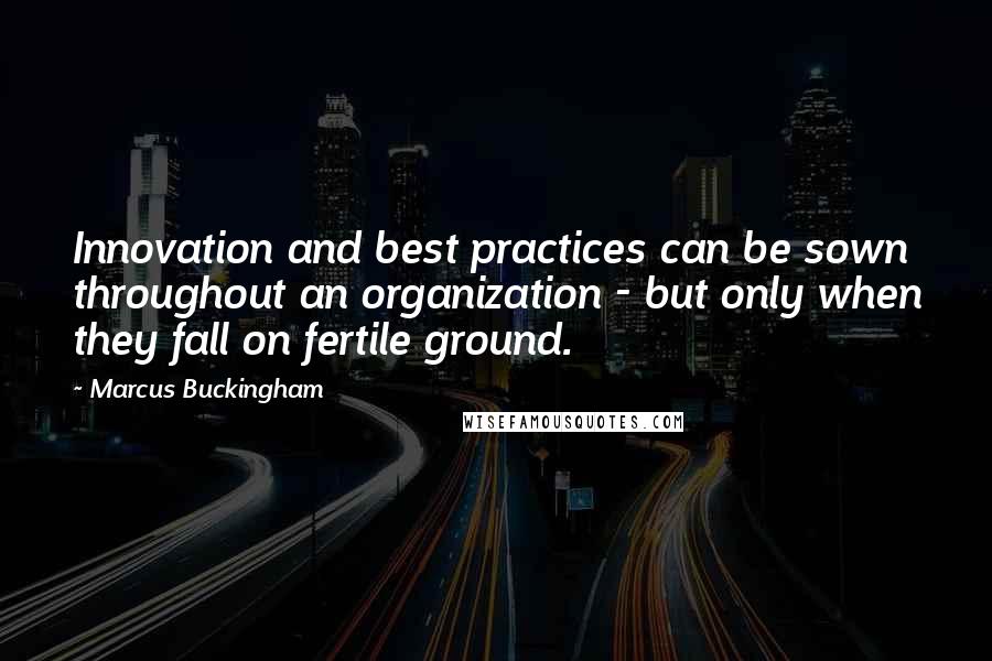 Marcus Buckingham Quotes: Innovation and best practices can be sown throughout an organization - but only when they fall on fertile ground.