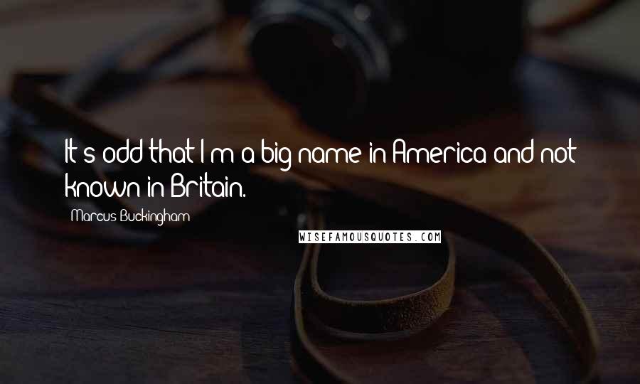 Marcus Buckingham Quotes: It's odd that I'm a big name in America and not known in Britain.