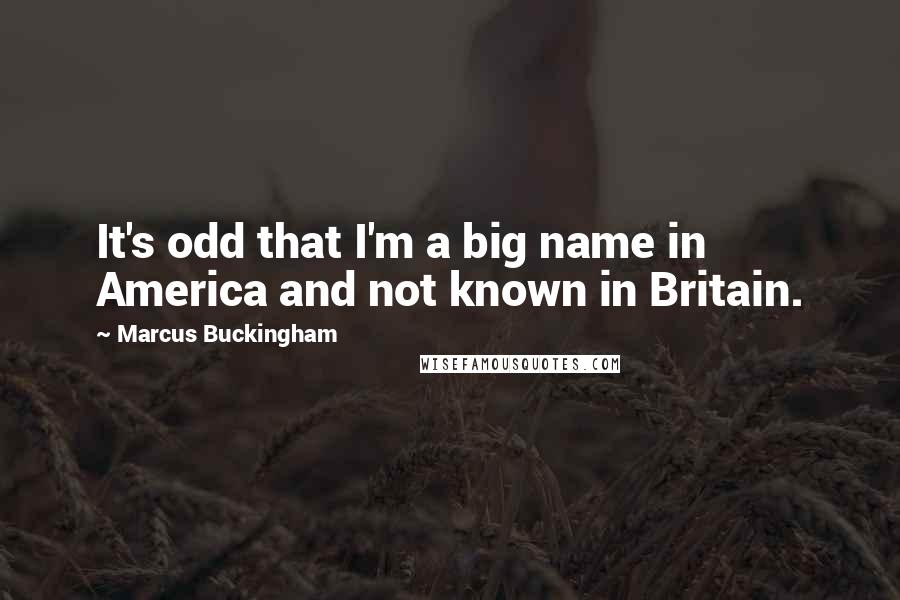 Marcus Buckingham Quotes: It's odd that I'm a big name in America and not known in Britain.