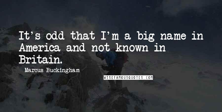 Marcus Buckingham Quotes: It's odd that I'm a big name in America and not known in Britain.