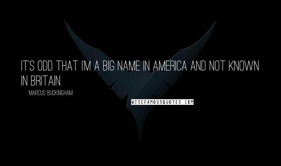 Marcus Buckingham Quotes: It's odd that I'm a big name in America and not known in Britain.