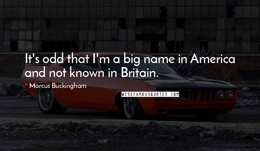 Marcus Buckingham Quotes: It's odd that I'm a big name in America and not known in Britain.