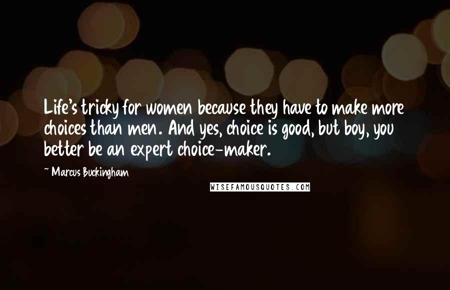 Marcus Buckingham Quotes: Life's tricky for women because they have to make more choices than men. And yes, choice is good, but boy, you better be an expert choice-maker.