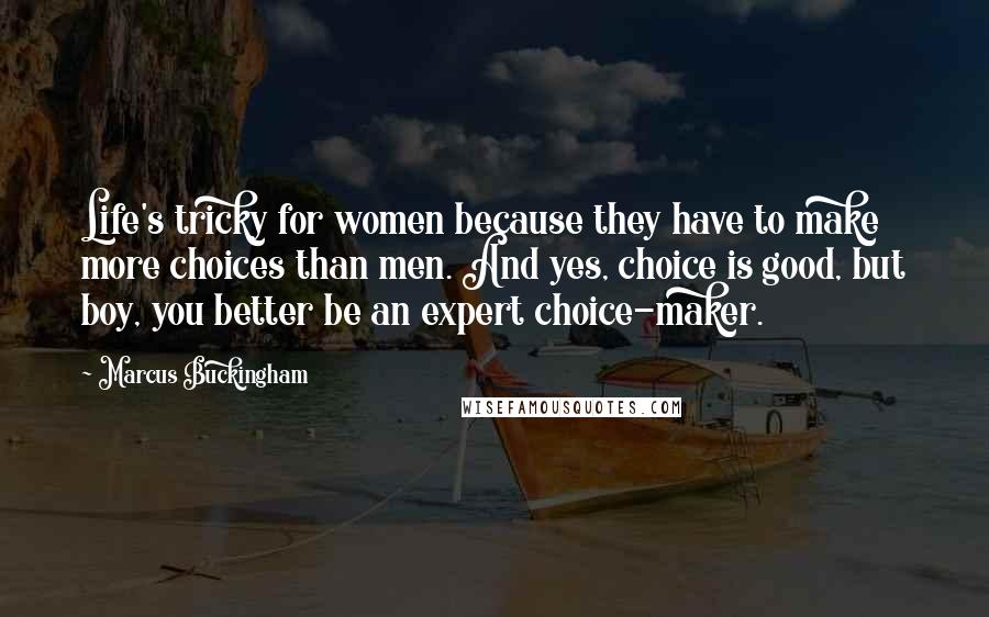 Marcus Buckingham Quotes: Life's tricky for women because they have to make more choices than men. And yes, choice is good, but boy, you better be an expert choice-maker.
