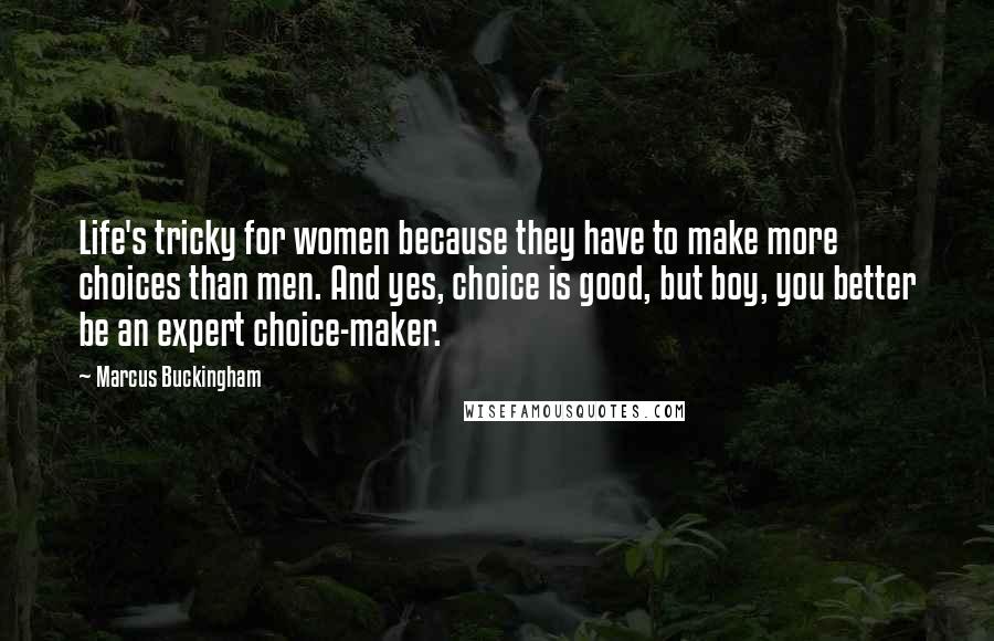 Marcus Buckingham Quotes: Life's tricky for women because they have to make more choices than men. And yes, choice is good, but boy, you better be an expert choice-maker.