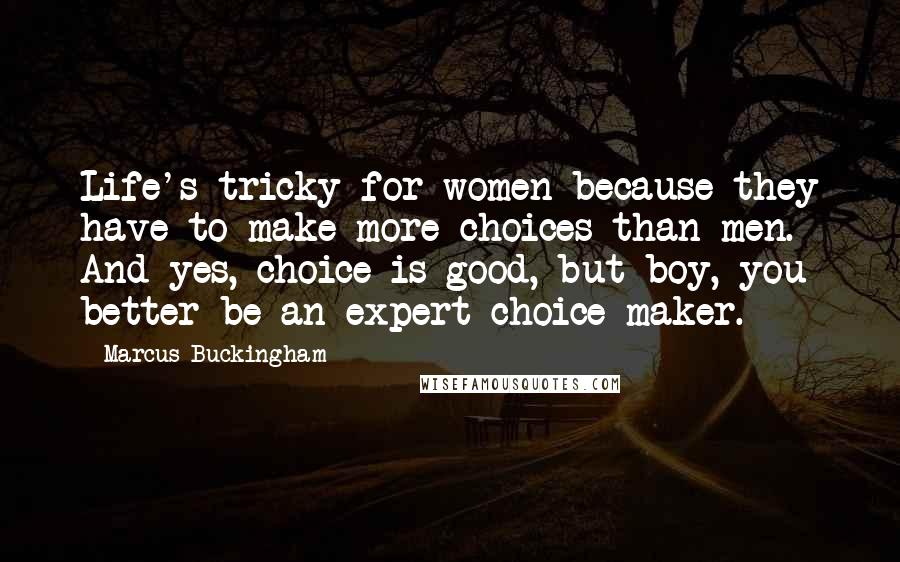 Marcus Buckingham Quotes: Life's tricky for women because they have to make more choices than men. And yes, choice is good, but boy, you better be an expert choice-maker.