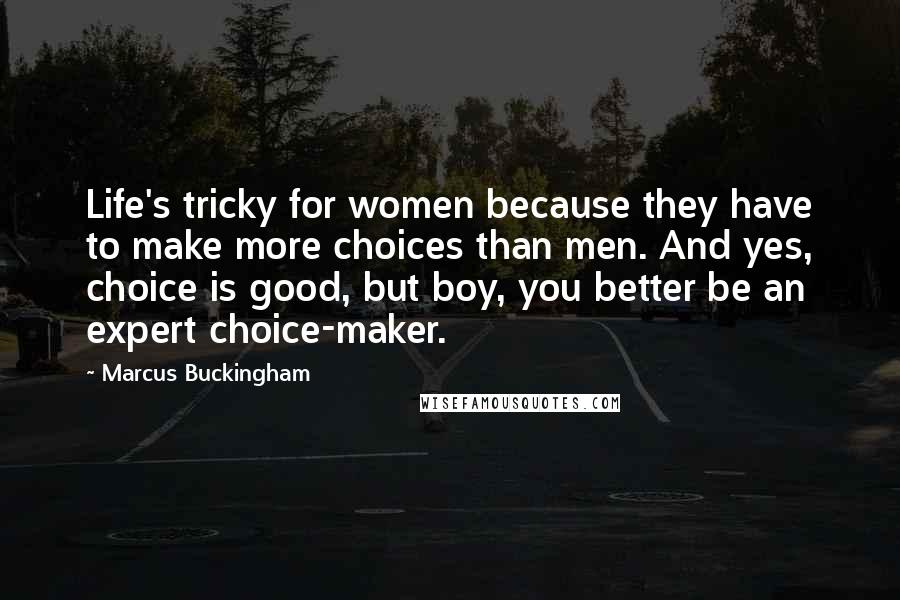 Marcus Buckingham Quotes: Life's tricky for women because they have to make more choices than men. And yes, choice is good, but boy, you better be an expert choice-maker.