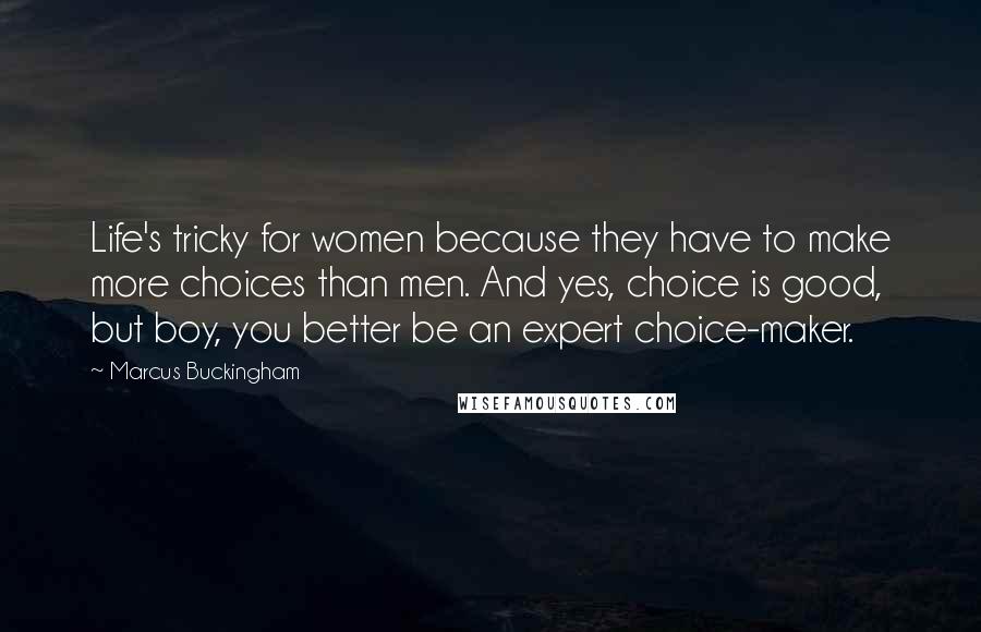 Marcus Buckingham Quotes: Life's tricky for women because they have to make more choices than men. And yes, choice is good, but boy, you better be an expert choice-maker.