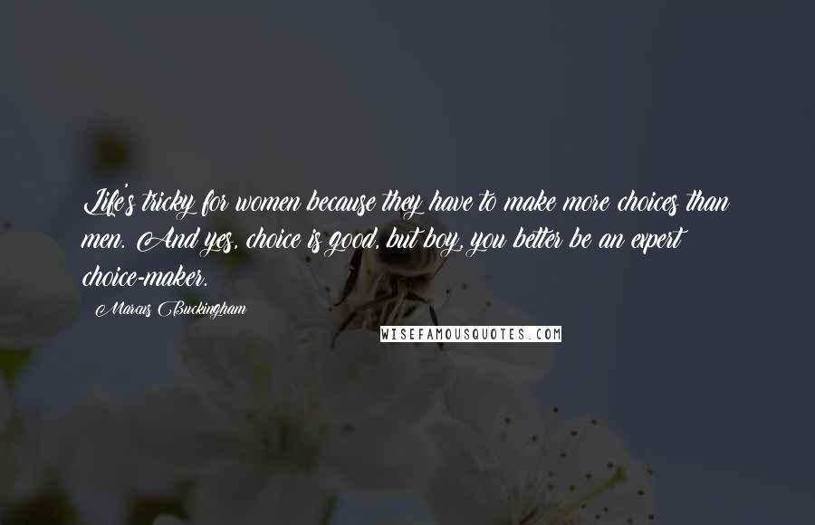Marcus Buckingham Quotes: Life's tricky for women because they have to make more choices than men. And yes, choice is good, but boy, you better be an expert choice-maker.