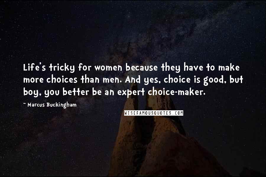 Marcus Buckingham Quotes: Life's tricky for women because they have to make more choices than men. And yes, choice is good, but boy, you better be an expert choice-maker.
