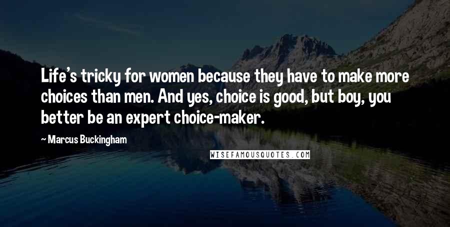 Marcus Buckingham Quotes: Life's tricky for women because they have to make more choices than men. And yes, choice is good, but boy, you better be an expert choice-maker.