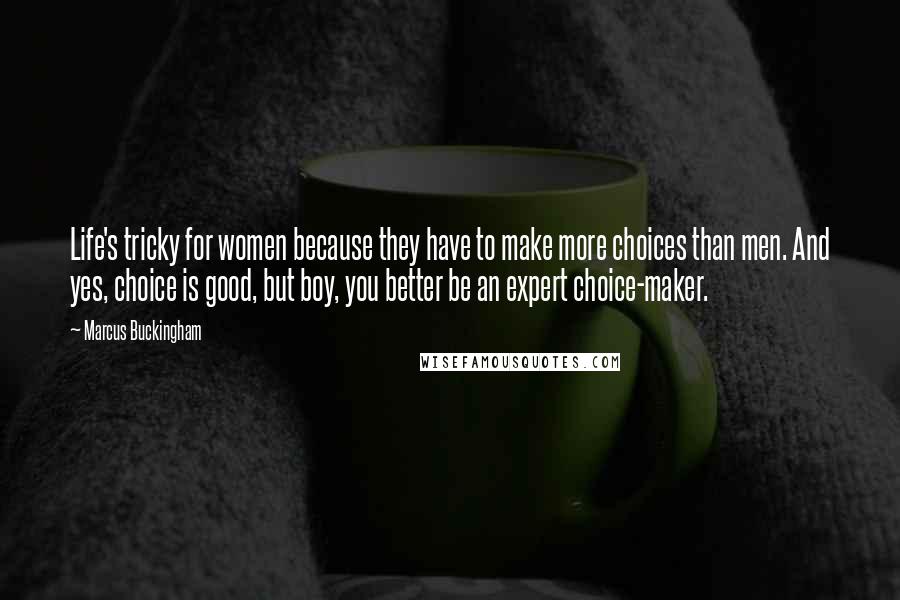 Marcus Buckingham Quotes: Life's tricky for women because they have to make more choices than men. And yes, choice is good, but boy, you better be an expert choice-maker.