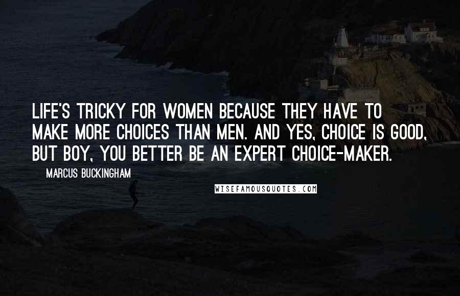 Marcus Buckingham Quotes: Life's tricky for women because they have to make more choices than men. And yes, choice is good, but boy, you better be an expert choice-maker.
