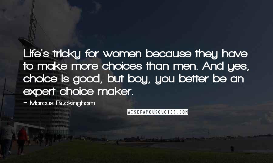 Marcus Buckingham Quotes: Life's tricky for women because they have to make more choices than men. And yes, choice is good, but boy, you better be an expert choice-maker.