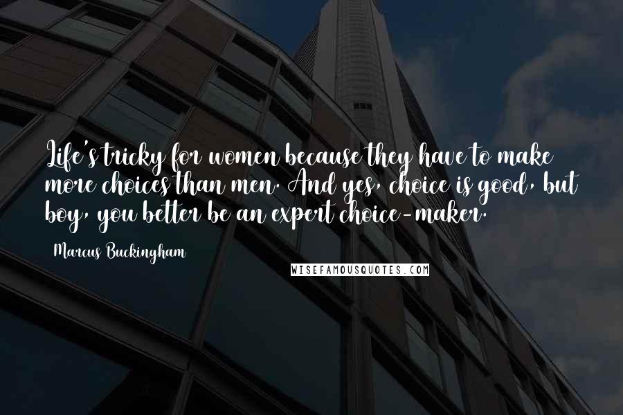 Marcus Buckingham Quotes: Life's tricky for women because they have to make more choices than men. And yes, choice is good, but boy, you better be an expert choice-maker.