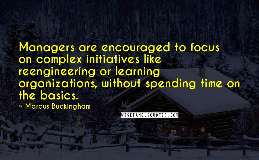 Marcus Buckingham Quotes: Managers are encouraged to focus on complex initiatives like reengineering or learning organizations, without spending time on the basics.