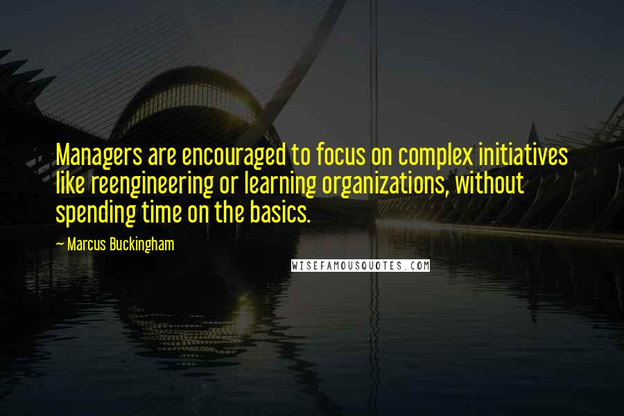 Marcus Buckingham Quotes: Managers are encouraged to focus on complex initiatives like reengineering or learning organizations, without spending time on the basics.