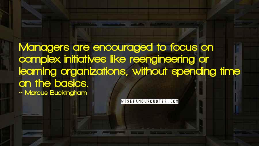 Marcus Buckingham Quotes: Managers are encouraged to focus on complex initiatives like reengineering or learning organizations, without spending time on the basics.