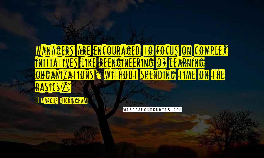 Marcus Buckingham Quotes: Managers are encouraged to focus on complex initiatives like reengineering or learning organizations, without spending time on the basics.