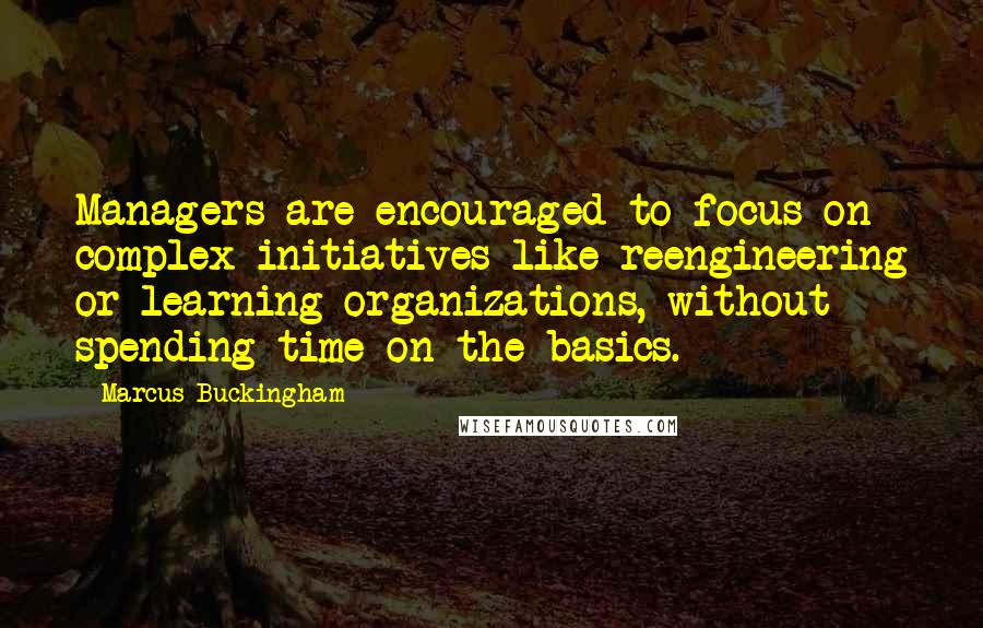 Marcus Buckingham Quotes: Managers are encouraged to focus on complex initiatives like reengineering or learning organizations, without spending time on the basics.