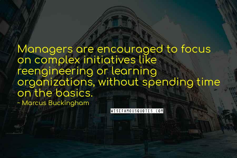 Marcus Buckingham Quotes: Managers are encouraged to focus on complex initiatives like reengineering or learning organizations, without spending time on the basics.