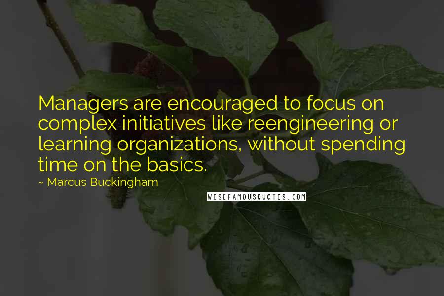 Marcus Buckingham Quotes: Managers are encouraged to focus on complex initiatives like reengineering or learning organizations, without spending time on the basics.