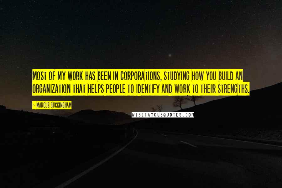 Marcus Buckingham Quotes: Most of my work has been in corporations, studying how you build an organization that helps people to identify and work to their strengths.