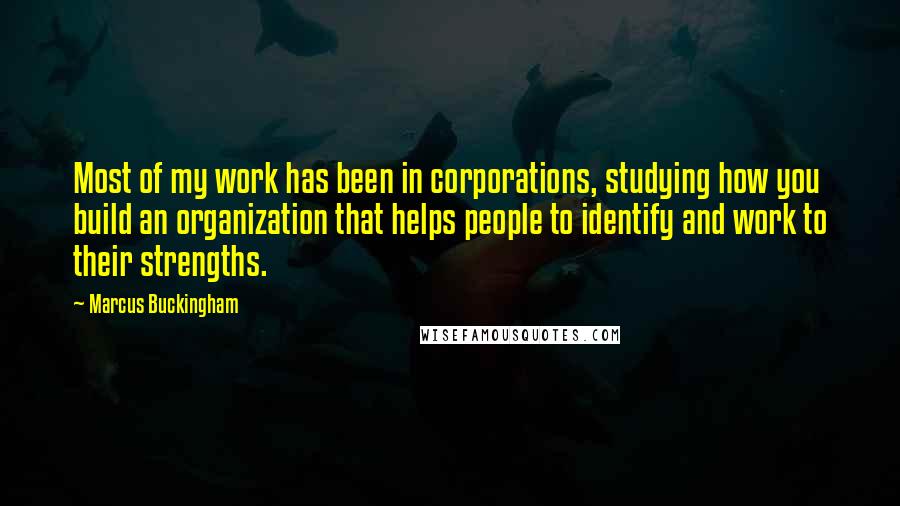 Marcus Buckingham Quotes: Most of my work has been in corporations, studying how you build an organization that helps people to identify and work to their strengths.