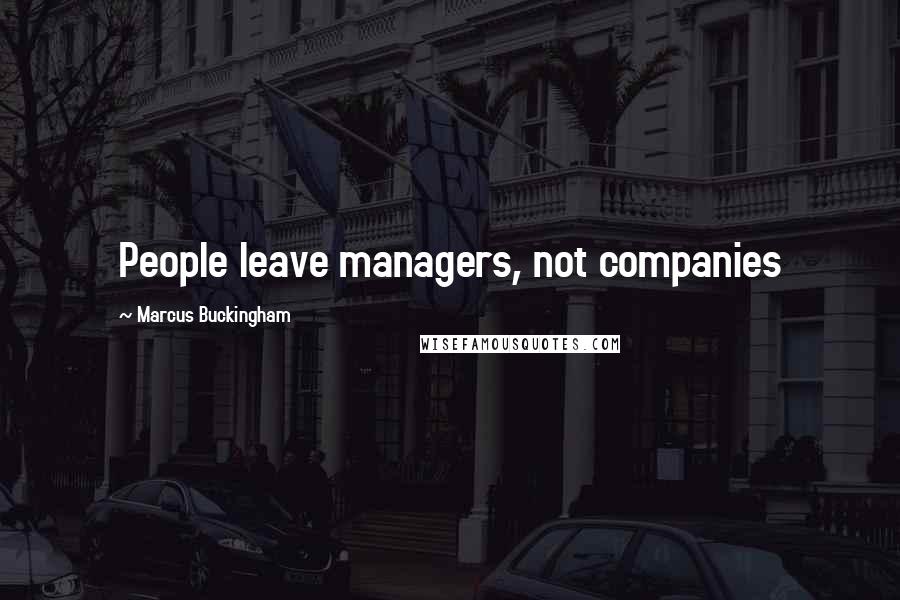 Marcus Buckingham Quotes: People leave managers, not companies