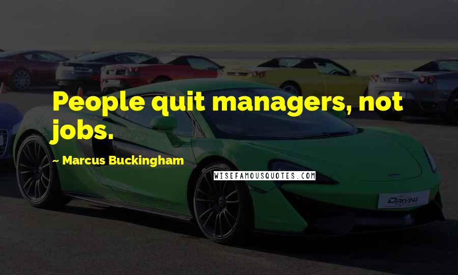 Marcus Buckingham Quotes: People quit managers, not jobs.