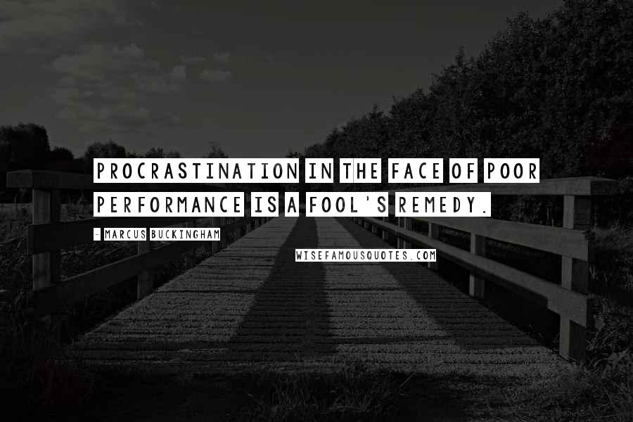 Marcus Buckingham Quotes: procrastination in the face of poor performance is a fool's remedy.