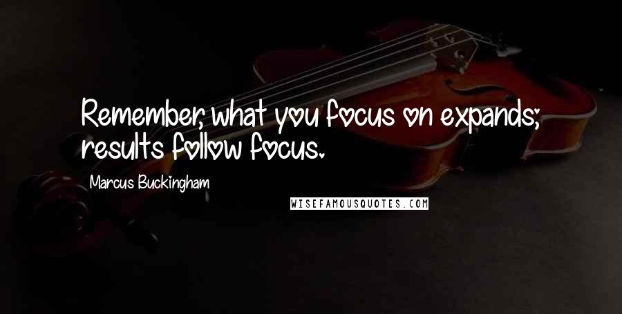 Marcus Buckingham Quotes: Remember, what you focus on expands; results follow focus.