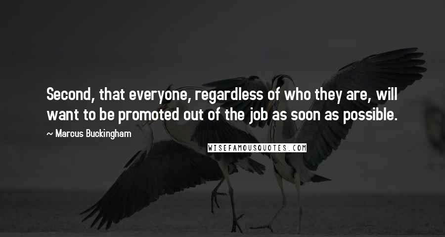 Marcus Buckingham Quotes: Second, that everyone, regardless of who they are, will want to be promoted out of the job as soon as possible.