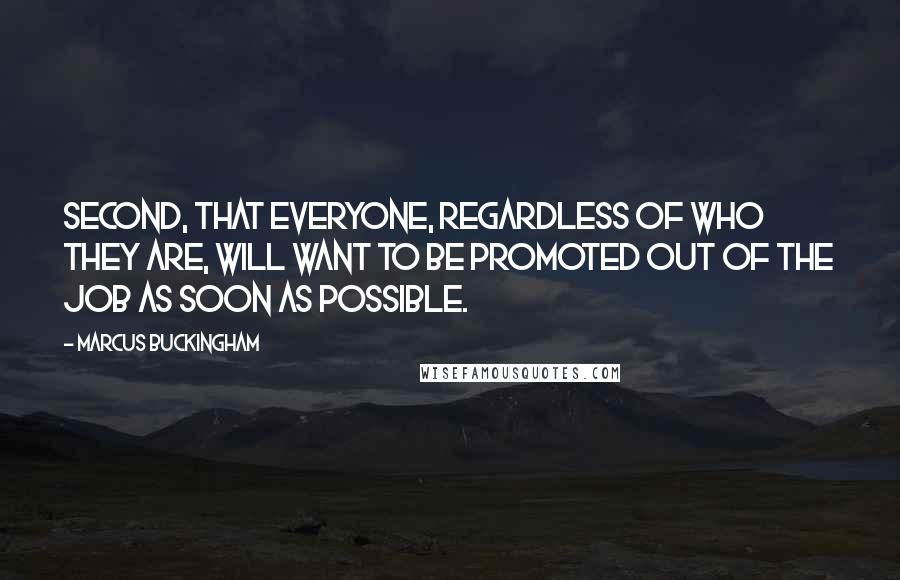 Marcus Buckingham Quotes: Second, that everyone, regardless of who they are, will want to be promoted out of the job as soon as possible.