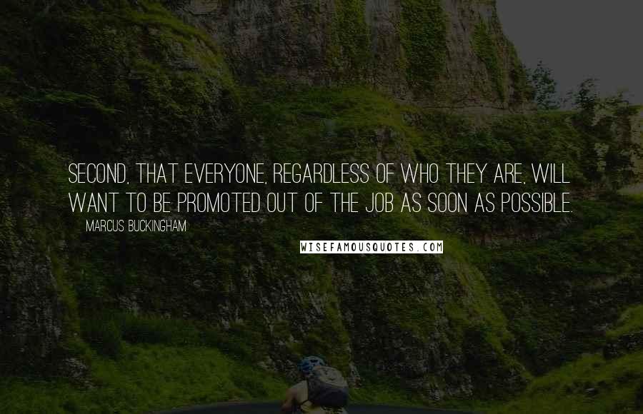 Marcus Buckingham Quotes: Second, that everyone, regardless of who they are, will want to be promoted out of the job as soon as possible.