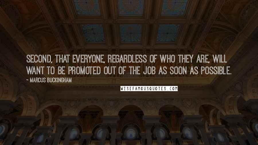 Marcus Buckingham Quotes: Second, that everyone, regardless of who they are, will want to be promoted out of the job as soon as possible.